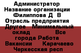 Администратор › Название организации ­ Филиппова Д. В › Отрасль предприятия ­ Другое › Минимальный оклад ­ 35 000 - Все города Работа » Вакансии   . Карачаево-Черкесская респ.